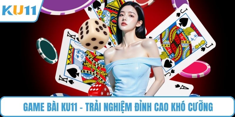 Game Bài KU11 – Trải nghiệm đỉnh cao khó cưỡng