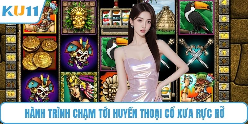 Hành trình chạm tới huyền thoại cổ xưa rực rỡ